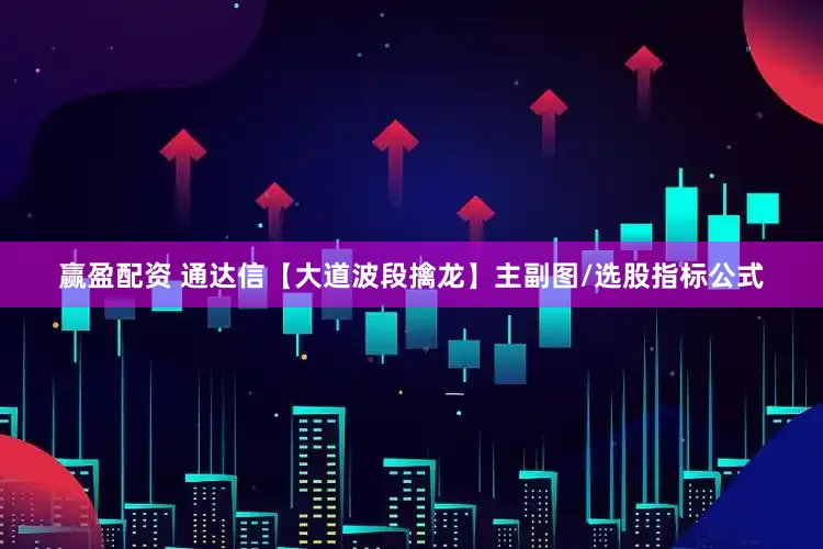 赢盈配资 通达信【大道波段擒龙】主副图/选股指标公式