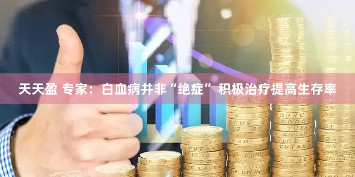 天天盈 专家：白血病并非“绝症” 积极治疗提高生存率