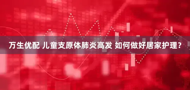 万生优配 儿童支原体肺炎高发 如何做好居家护理？