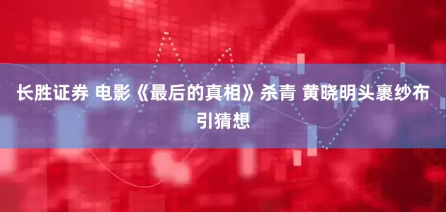 长胜证券 电影《最后的真相》杀青 黄晓明头裹纱布引猜想