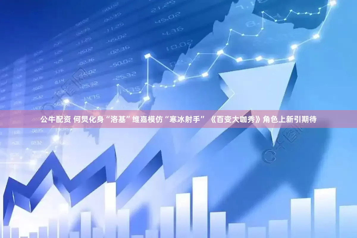 公牛配资 何炅化身“洛基”维嘉模仿“寒冰射手” 《百变大咖秀》角色上新引期待