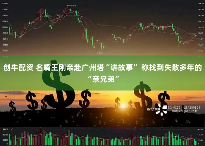 创牛配资 名嘴王刚亲赴广州塔“讲故事” 称找到失散多年的“亲兄弟”
