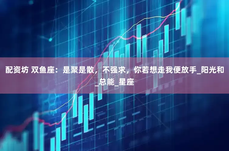 配资坊 双鱼座：是聚是散，不强求，你若想走我便放手_阳光和_总能_星座