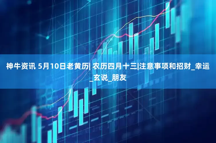 神牛资讯 5月10日老黄历| 农历四月十三|注意事项和招财_幸运_玄说_朋友