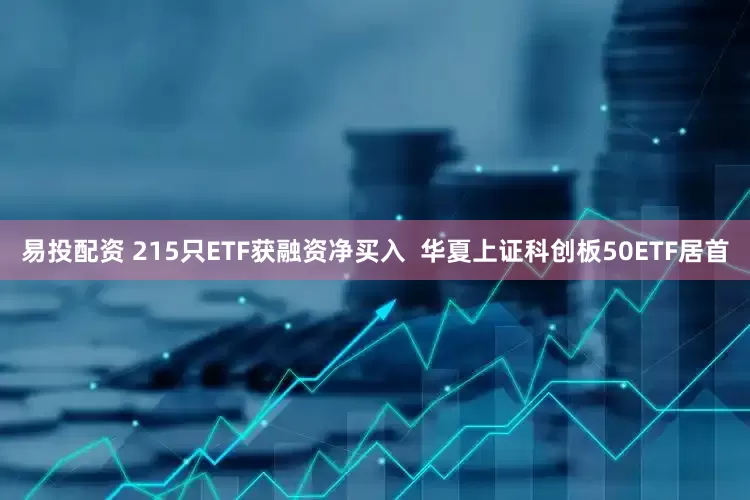 易投配资 215只ETF获融资净买入  华夏上证科创板50ETF居首