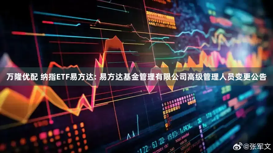 万隆优配 纳指ETF易方达: 易方达基金管理有限公司高级管理人员变更公告