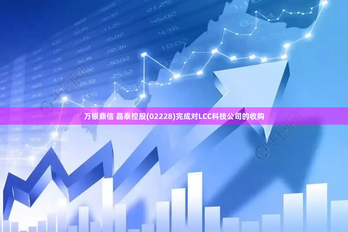 万银鼎信 晶泰控股(02228)完成对LCC科技公司的收购