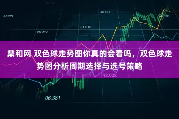 鼎和网 双色球走势图你真的会看吗，双色球走势图分析周期选择与选号策略