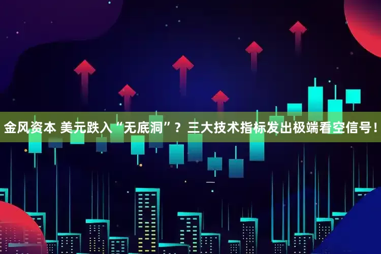 金风资本 美元跌入“无底洞”？三大技术指标发出极端看空信号！
