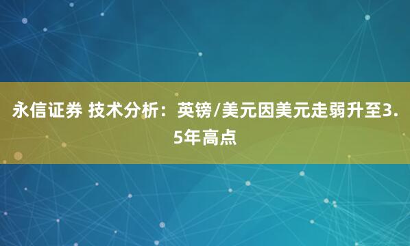 永信证券 技术分析：英镑/美元因美元走弱升至3.5年高点