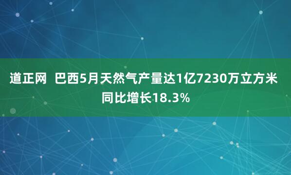 道正网  巴西5月天然气产量达1亿7230万立方米 同比增长18.3%