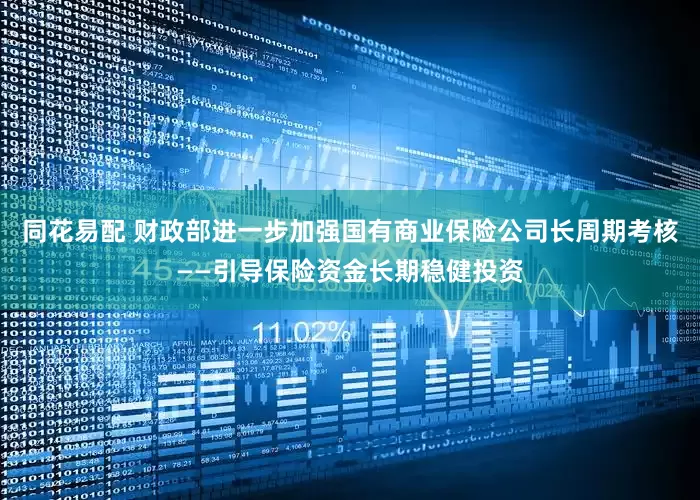 同花易配 财政部进一步加强国有商业保险公司长周期考核——引导保险资金长期稳健投资