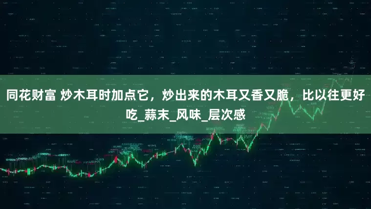 同花财富 炒木耳时加点它，炒出来的木耳又香又脆，比以往更好吃_蒜末_风味_层次感