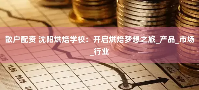 散户配资 沈阳烘焙学校：开启烘焙梦想之旅_产品_市场_行业