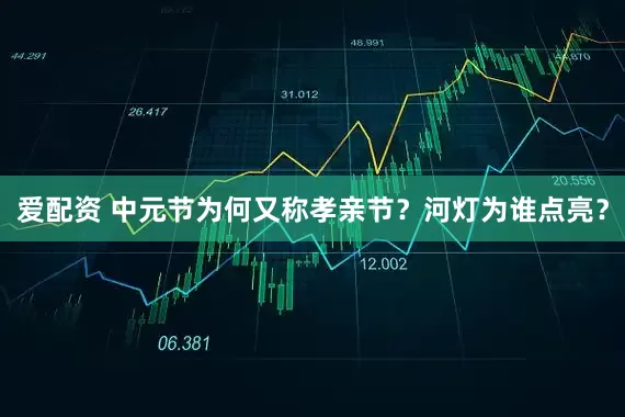 爱配资 中元节为何又称孝亲节？河灯为谁点亮？