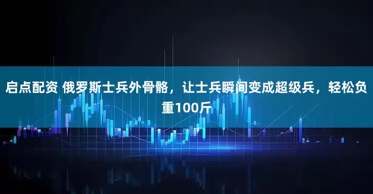 启点配资 俄罗斯士兵外骨骼，让士兵瞬间变成超级兵，轻松负重100斤