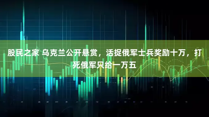 股民之家 乌克兰公开悬赏，活捉俄军士兵奖励十万，打死俄军只给一万五