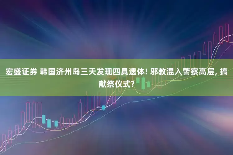 宏盛证券 韩国济州岛三天发现四具遗体! 邪教混入警察高层, 搞献祭仪式?