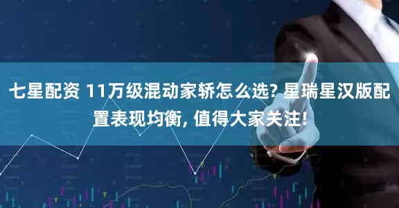 七星配资 11万级混动家轿怎么选? 星瑞星汉版配置表现均衡, 值得大家关注!