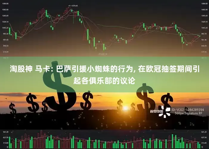 淘股神 马卡: 巴萨引援小蜘蛛的行为, 在欧冠抽签期间引起各俱乐部的议论