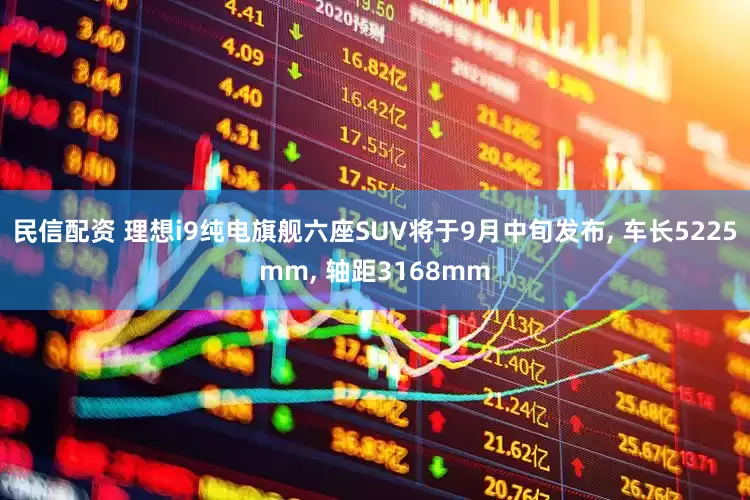 民信配资 理想i9纯电旗舰六座SUV将于9月中旬发布, 车长5225mm, 轴距3168mm