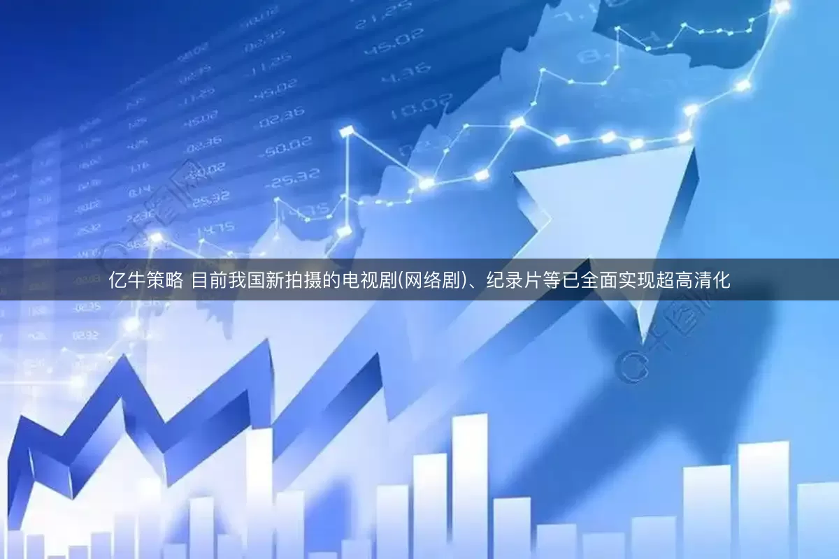 亿牛策略 目前我国新拍摄的电视剧(网络剧)、纪录片等已全面实现超高清化