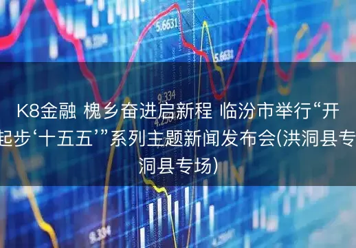 K8金融 槐乡奋进启新程 临汾市举行“开局起步‘十五五’”系列主题新闻发布会(洪洞县专场)